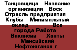 Танцовщица › Название организации ­ Воск › Отрасль предприятия ­ Клубы › Минимальный оклад ­ 59 000 - Все города Работа » Вакансии   . Ханты-Мансийский,Нефтеюганск г.